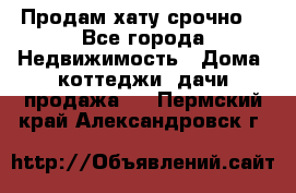 Продам хату срочно  - Все города Недвижимость » Дома, коттеджи, дачи продажа   . Пермский край,Александровск г.